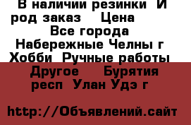 В наличии резинки. И род заказ. › Цена ­ 100 - Все города, Набережные Челны г. Хобби. Ручные работы » Другое   . Бурятия респ.,Улан-Удэ г.